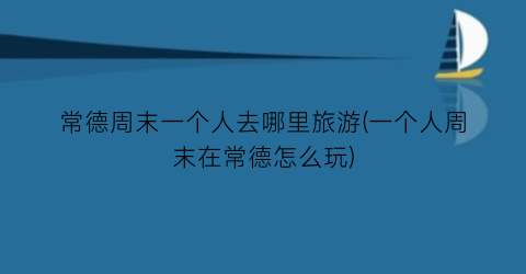 常德周末一个人去哪里旅游(一个人周末在常德怎么玩)