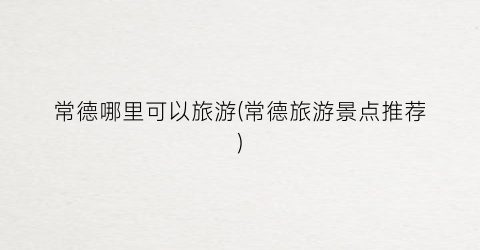 常德哪里可以旅游(常德旅游景点推荐)