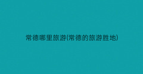 常德哪里旅游(常德的旅游胜地)