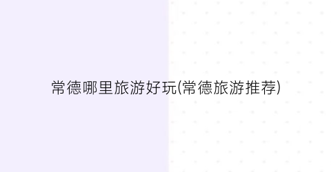 常德哪里旅游好玩(常德旅游推荐)
