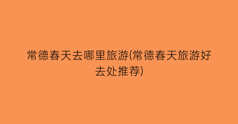 常德春天去哪里旅游(常德春天旅游好去处推荐)