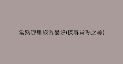 常熟哪里旅游最好(探寻常熟之美)