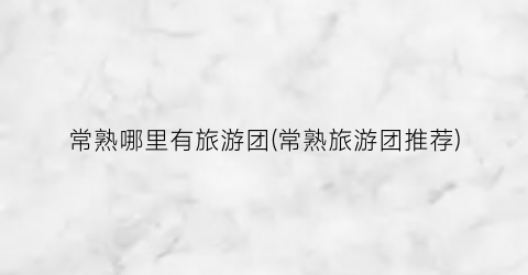 常熟哪里有旅游团(常熟旅游团推荐)