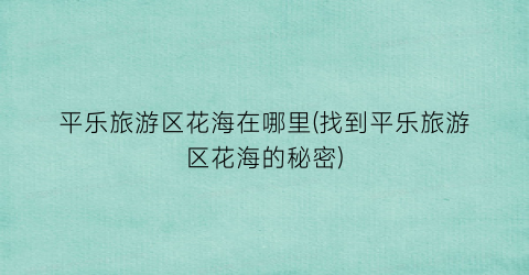 平乐旅游区花海在哪里(找到平乐旅游区花海的秘密)