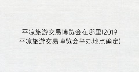 平凉旅游交易博览会在哪里(2019平凉旅游交易博览会举办地点确定)