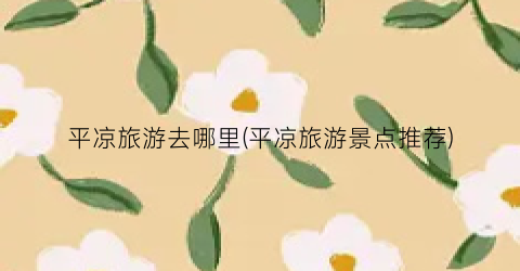 平凉旅游去哪里(平凉旅游景点推荐)