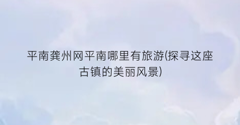 平南龚州网平南哪里有旅游(探寻这座古镇的美丽风景)