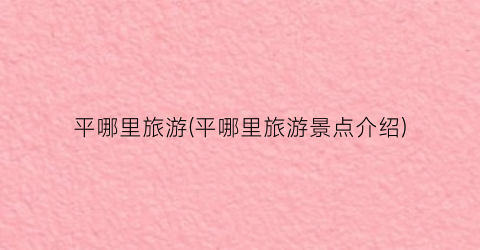 平哪里旅游(平哪里旅游景点介绍)