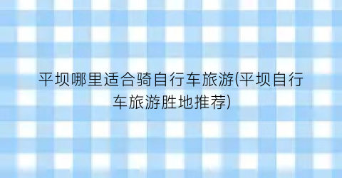 平坝哪里适合骑自行车旅游(平坝自行车旅游胜地推荐)