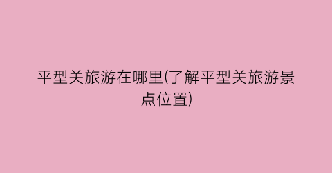 平型关旅游在哪里(了解平型关旅游景点位置)