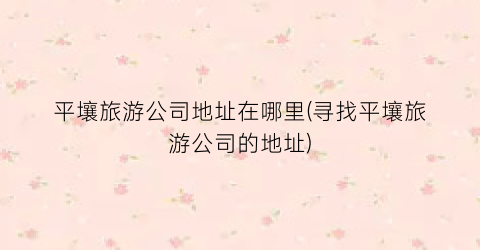 平壤旅游公司地址在哪里(寻找平壤旅游公司的地址)