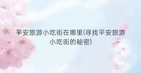 平安旅游小吃街在哪里(寻找平安旅游小吃街的秘密)
