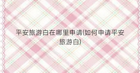 平安旅游白在哪里申请(如何申请平安旅游白)