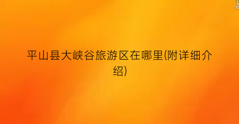 平山县大峡谷旅游区在哪里(附详细介绍)