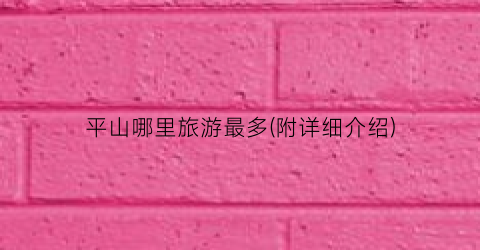 平山哪里旅游最多(附详细介绍)