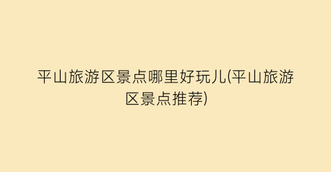 平山旅游区景点哪里好玩儿(平山旅游区景点推荐)
