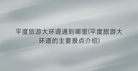 平度旅游大环道通到哪里(平度旅游大环道的主要景点介绍)