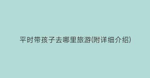 平时带孩子去哪里旅游(附详细介绍)