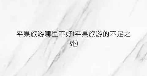 平果旅游哪里不好(平果旅游的不足之处)