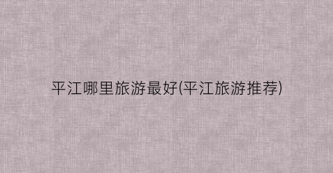 平江哪里旅游最好(平江旅游推荐)
