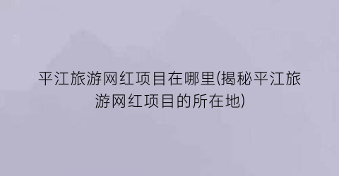 平江旅游网红项目在哪里(揭秘平江旅游网红项目的所在地)