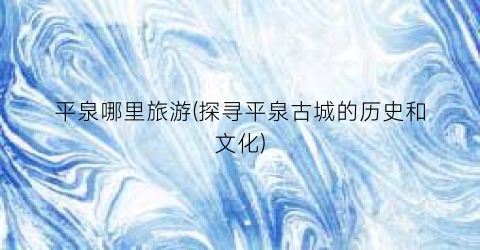 平泉哪里旅游(探寻平泉古城的历史和文化)
