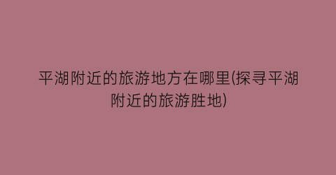 平湖附近的旅游地方在哪里(探寻平湖附近的旅游胜地)