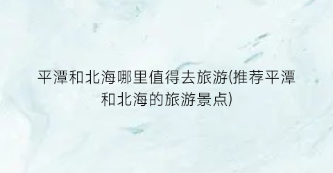 平潭和北海哪里值得去旅游(推荐平潭和北海的旅游景点)