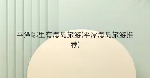 平潭哪里有海岛旅游(平潭海岛旅游推荐)