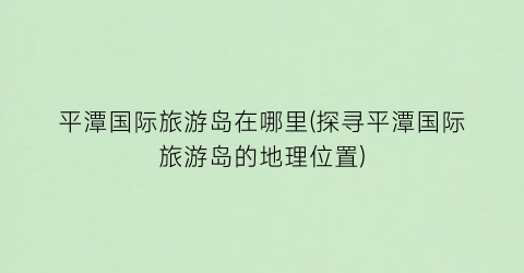 平潭国际旅游岛在哪里(探寻平潭国际旅游岛的地理位置)
