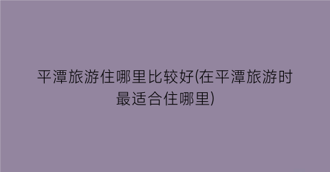 平潭旅游住哪里比较好(在平潭旅游时最适合住哪里)