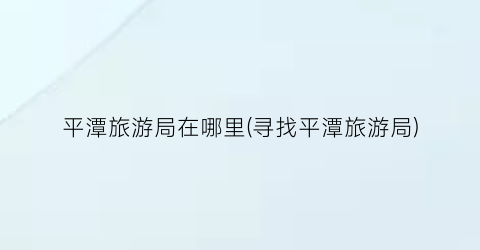 平潭旅游局在哪里(寻找平潭旅游局)