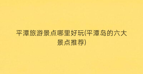 平潭旅游景点哪里好玩(平潭岛的六大景点推荐)