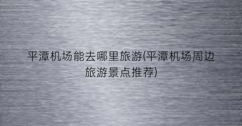 平潭机场能去哪里旅游(平潭机场周边旅游景点推荐)