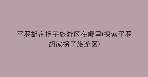 平罗胡家拐子旅游区在哪里(探索平罗胡家拐子旅游区)
