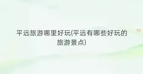 平远旅游哪里好玩(平远有哪些好玩的旅游景点)