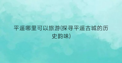 平遥哪里可以旅游(探寻平遥古城的历史韵味)