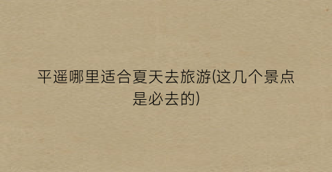 平遥哪里适合夏天去旅游(这几个景点是必去的)