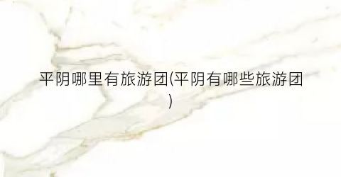 平阴哪里有旅游团(平阴有哪些旅游团)