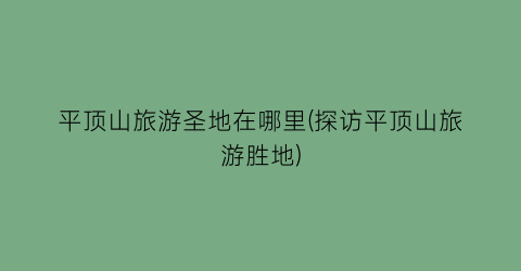 平顶山旅游圣地在哪里(探访平顶山旅游胜地)