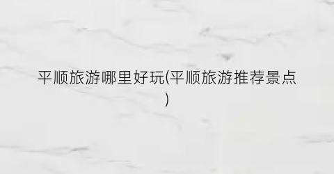 平顺旅游哪里好玩(平顺旅游推荐景点)