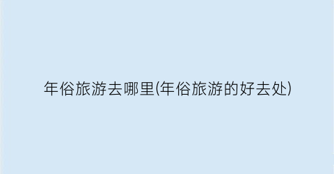 年俗旅游去哪里(年俗旅游的好去处)