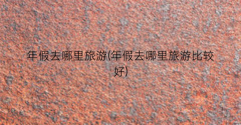 年假去哪里旅游(年假去哪里旅游比较好)