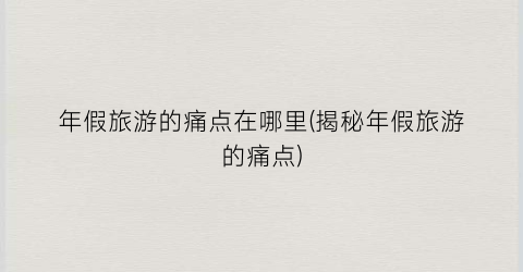年假旅游的痛点在哪里(揭秘年假旅游的痛点)