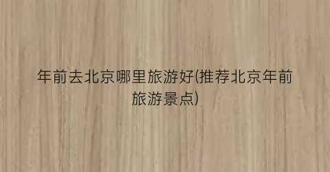年前去北京哪里旅游好(推荐北京年前旅游景点)