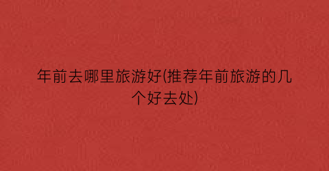 年前去哪里旅游好(推荐年前旅游的几个好去处)