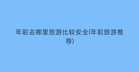 年前去哪里旅游比较安全(年前旅游推荐)