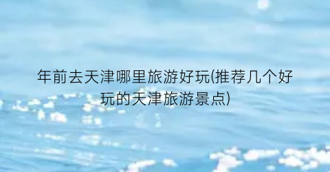 年前去天津哪里旅游好玩(推荐几个好玩的天津旅游景点)