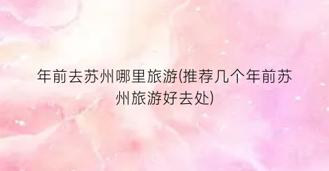 年前去苏州哪里旅游(推荐几个年前苏州旅游好去处)