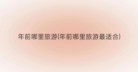 年前哪里旅游(年前哪里旅游最适合)